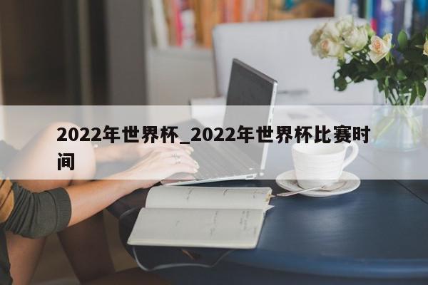 2022年世界杯_2022年世界杯比赛时间