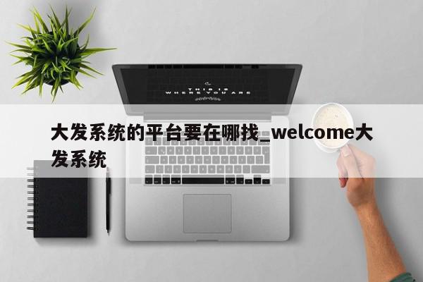 大发系统的平台要在哪找_welcome大发系统