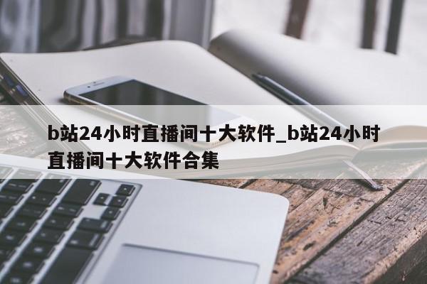 b站24小时直播间十大软件_b站24小时直播间十大软件合集