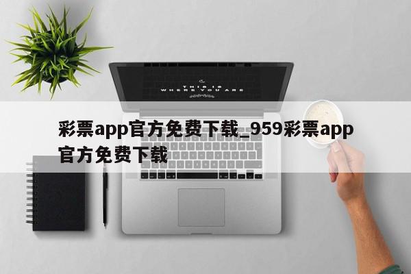 彩票app官方免费下载_959彩票app官方免费下载