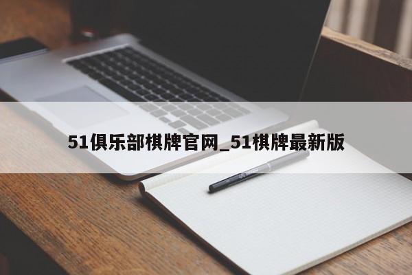 51俱乐部棋牌官网_51棋牌最新版