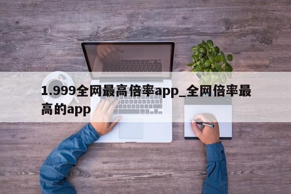 1.999全网最高倍率app_全网倍率最高的app