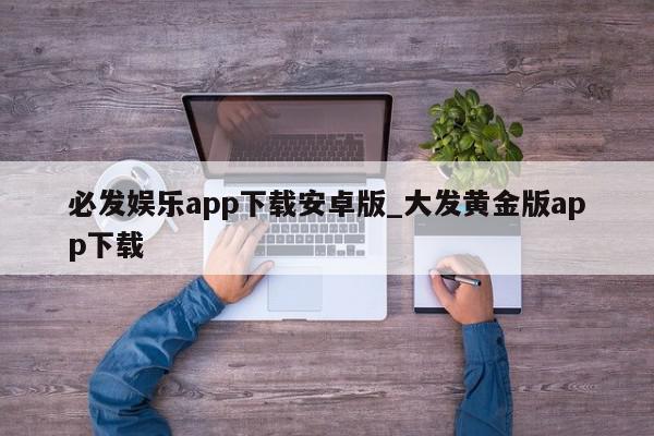 必发娱乐app下载安卓版_大发黄金版app下载