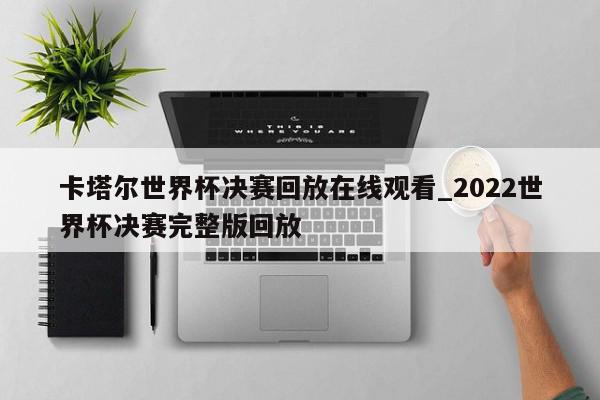 卡塔尔世界杯决赛回放在线观看_2022世界杯决赛完整版回放