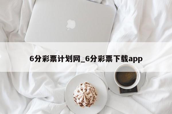 6分彩票计划网_6分彩票下载app