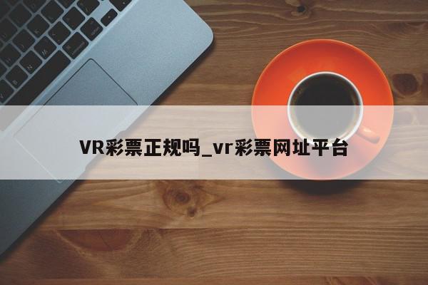 VR彩票正规吗_vr彩票网址平台