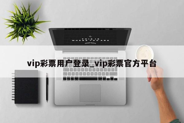 vip彩票用户登录_vip彩票官方平台