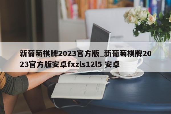 新葡萄棋牌2023官方版_新葡萄棋牌2023官方版安卓fxzls12l5 安卓