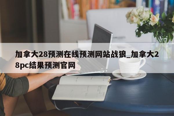 加拿大28预测在线预测网站战狼_加拿大28pc结果预测官网