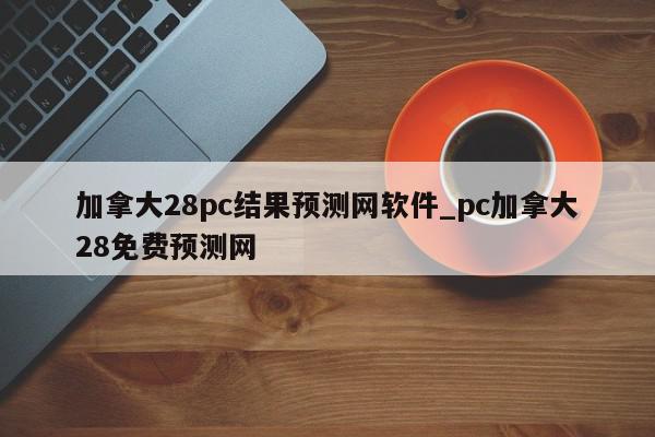 加拿大28pc结果预测网软件_pc加拿大28免费预测网