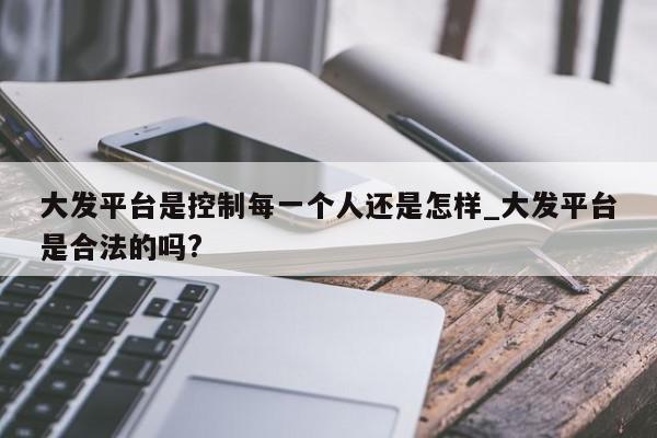 大发平台是控制每一个人还是怎样_大发平台是合法的吗?