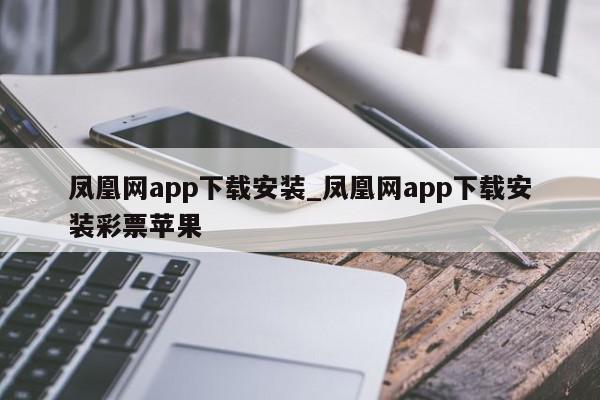 凤凰网app下载安装_凤凰网app下载安装彩票苹果