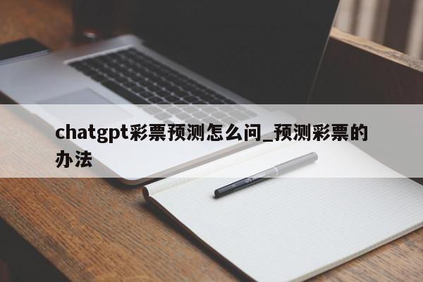 chatgpt彩票预测怎么问_预测彩票的办法