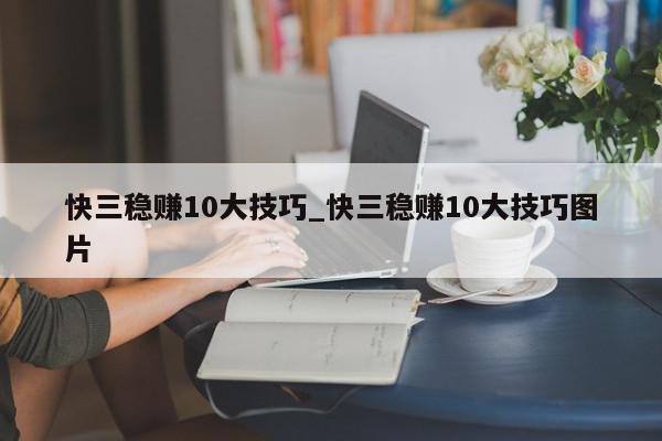 快三稳赚10大技巧_快三稳赚10大技巧图片