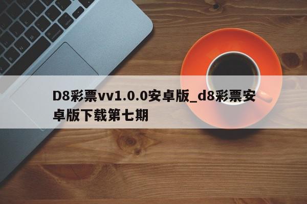 D8彩票vv1.0.0安卓版_d8彩票安卓版下载第七期