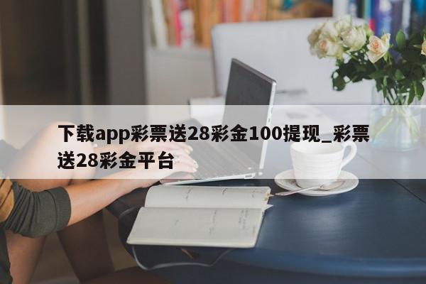 下载app彩票送28彩金100提现_彩票送28彩金平台