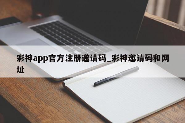 彩神app官方注册邀请码_彩神邀请码和网址