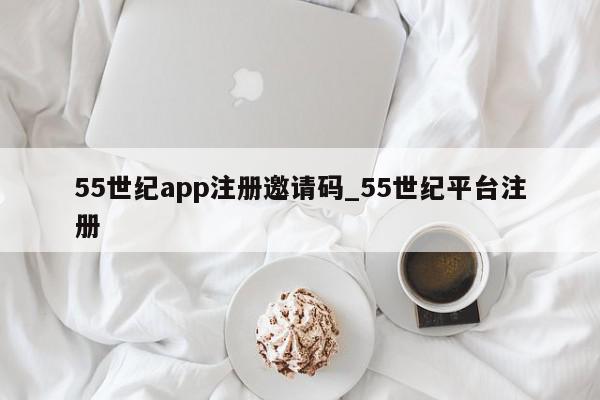 55世纪app注册邀请码_55世纪平台注册